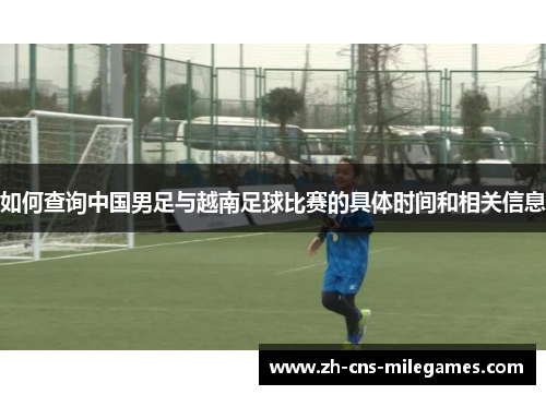 如何查询中国男足与越南足球比赛的具体时间和相关信息