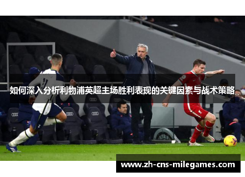 如何深入分析利物浦英超主场胜利表现的关键因素与战术策略