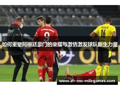 如何重塑阿根廷豪门的荣耀与激情激发球队新生力量